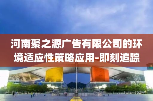 河南聚之源廣告有限公司的環(huán)境適應性策略應用-即刻追蹤