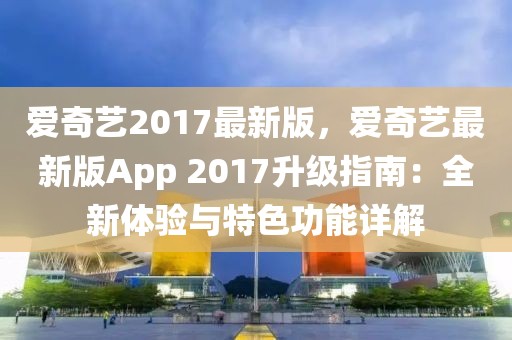 愛奇藝2017最新版，愛奇藝最新版App 2017升級指南：全新體驗與特色功能詳解
