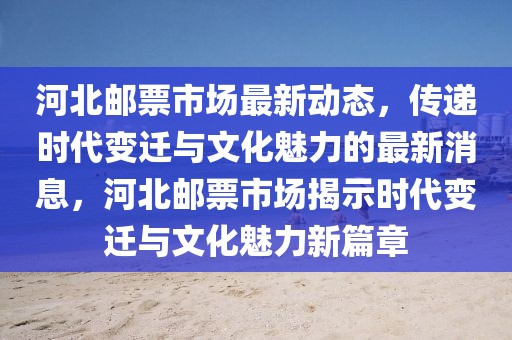 河北郵票市場最新動態，傳遞時代變遷與文化魅力的最新消息，河北郵票市場揭示時代變遷與文化魅力新篇章