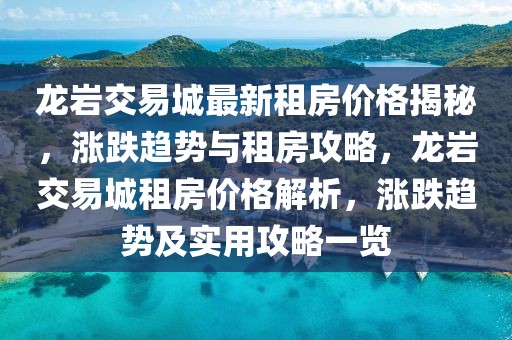 龍巖交易城最新租房?jī)r(jià)格揭秘，漲跌趨勢(shì)與租房攻略，龍巖交易城租房?jī)r(jià)格解析，漲跌趨勢(shì)及實(shí)用攻略一覽