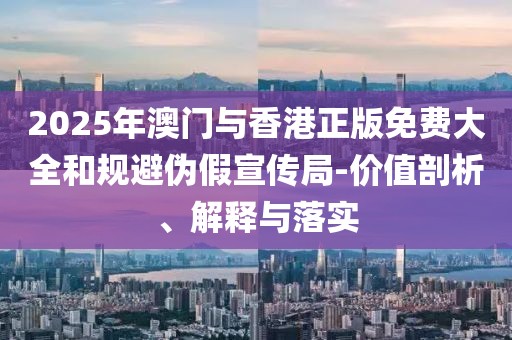 2025年澳門與香港正版免費大全和規避偽假宣傳局-價值剖析、解釋與落實