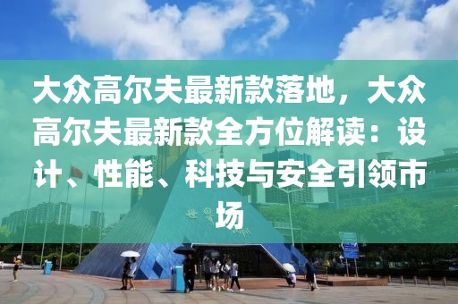 大眾高爾夫最新款落地，大眾高爾夫最新款全方位解讀：設計、性能、科技與安全引領市場