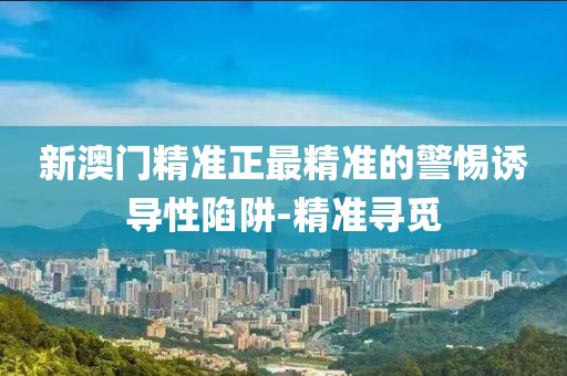 新澳門精準正最精準的警惕誘導性陷阱-精準尋覓