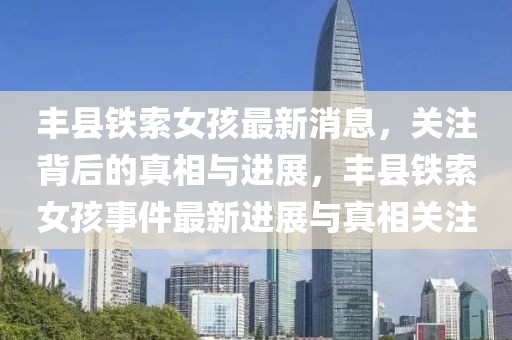 豐縣鐵索女孩最新消息，關注背后的真相與進展，豐縣鐵索女孩事件最新進展與真相關注