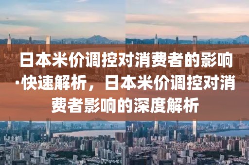 日本米價調控對消費者的影響·快速解析，日本米價調控對消費者影響的深度解析