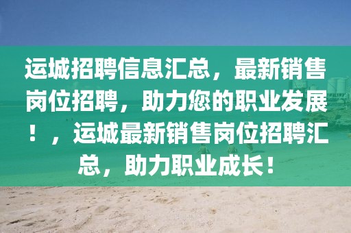 運城招聘信息匯總，最新銷售崗位招聘，助力您的職業發展！，運城最新銷售崗位招聘匯總，助力職業成長！
