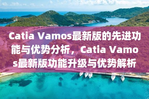 Catia Vamos最新版的先進(jìn)功能與優(yōu)勢分析，Catia Vamos最新版功能升級與優(yōu)勢解析