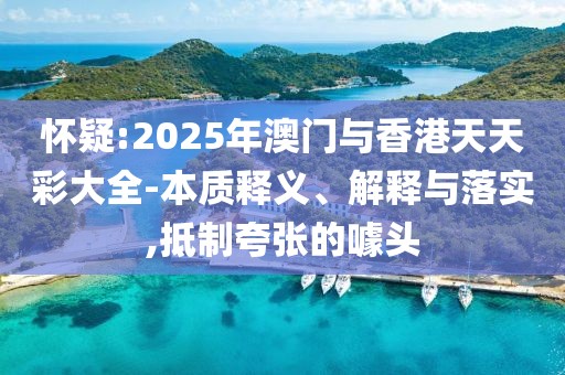 懷疑:2025年澳門與香港天天彩大全-本質釋義、解釋與落實,抵制夸張的噱頭