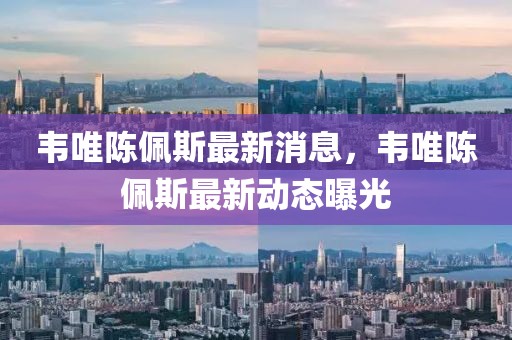 韋唯陳佩斯最新消息，韋唯陳佩斯最新動(dòng)態(tài)曝光