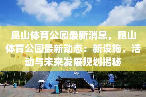 昆山體育公園最新消息，昆山體育公園最新動態(tài)：新設(shè)施、活動與未來發(fā)展規(guī)劃揭秘