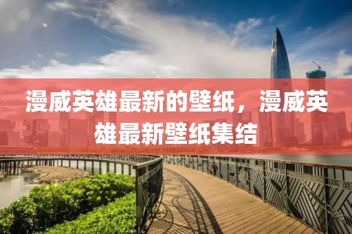 漫威英雄最新的壁紙，漫威英雄最新壁紙集結(jié)