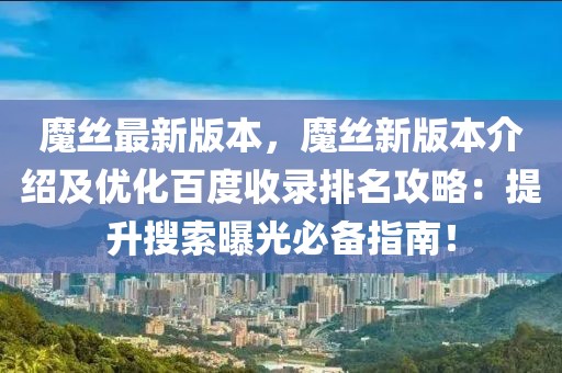 魔絲最新版本，魔絲新版本介紹及優化百度收錄排名攻略：提升搜索曝光必備指南！