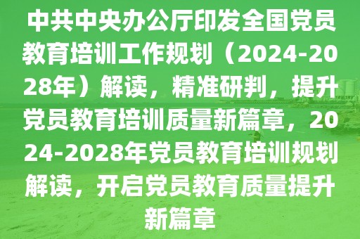 中共中央辦公廳印發全國黨員教育培訓工作規劃（2024-2028年）解讀，精準研判，提升黨員教育培訓質量新篇章，2024-2028年黨員教育培訓規劃解讀，開啟黨員教育質量提升新篇章