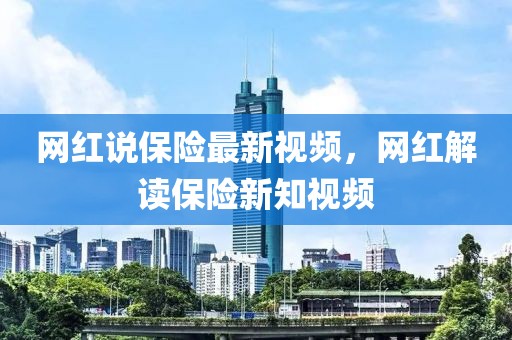 網(wǎng)紅說(shuō)保險(xiǎn)最新視頻，網(wǎng)紅解讀保險(xiǎn)新知視頻
