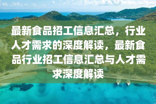 最新食品招工信息匯總，行業人才需求的深度解讀，最新食品行業招工信息匯總與人才需求深度解讀