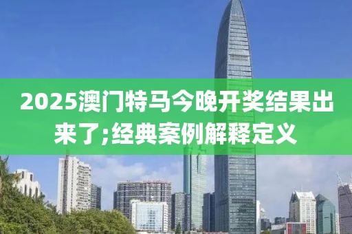 2025澳門特馬今晚開獎結果出來了;經典案例解釋定義