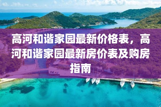 高河和諧家園最新價格表，高河和諧家園最新房價表及購房指南