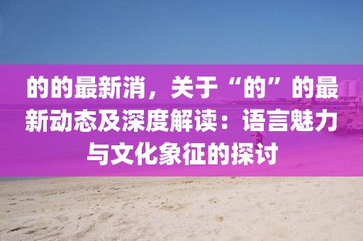 的的最新消，關于“的”的最新動態及深度解讀：語言魅力與文化象征的探討