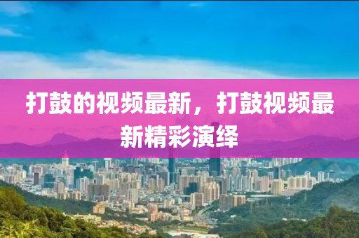 打鼓的視頻最新，打鼓視頻最新精彩演繹