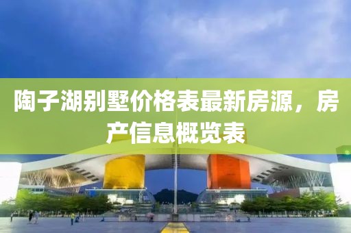陶子湖別墅價格表最新房源，房產(chǎn)信息概覽表