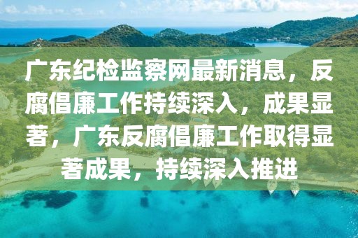 廣東紀(jì)檢監(jiān)察網(wǎng)最新消息，反腐倡廉工作持續(xù)深入，成果顯著，廣東反腐倡廉工作取得顯著成果，持續(xù)深入推進(jìn)