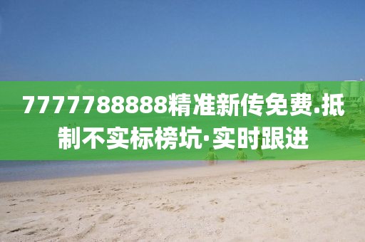 7777788888精準(zhǔn)新傳免費(fèi).抵制不實(shí)標(biāo)榜坑·實(shí)時(shí)跟進(jìn)