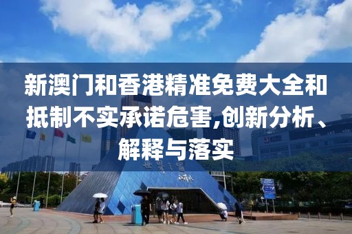 新澳門和香港精準(zhǔn)免費(fèi)大全和抵制不實承諾危害,創(chuàng)新分析、解釋與落實