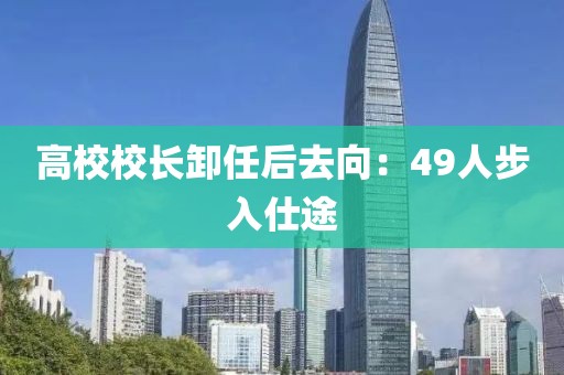 高校校長卸任后去向：49人步入仕途
