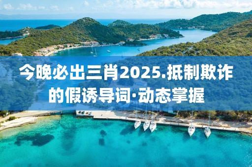 今晚必出三肖2025.抵制欺詐的假誘導詞·動態(tài)掌握