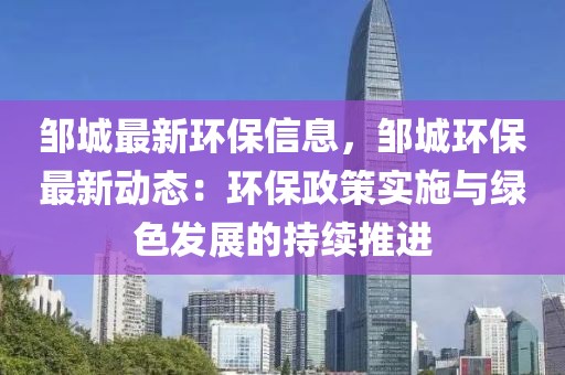 鄒城最新環保信息，鄒城環保最新動態：環保政策實施與綠色發展的持續推進