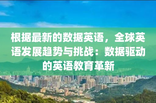根據(jù)最新的數(shù)據(jù)英語，全球英語發(fā)展趨勢與挑戰(zhàn)：數(shù)據(jù)驅動的英語教育革新