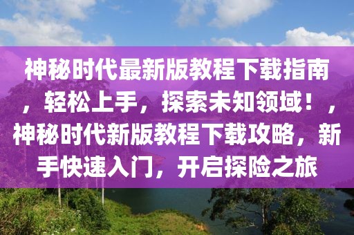 神秘時代最新版教程下載指南，輕松上手，探索未知領(lǐng)域！，神秘時代新版教程下載攻略，新手快速入門，開啟探險之旅