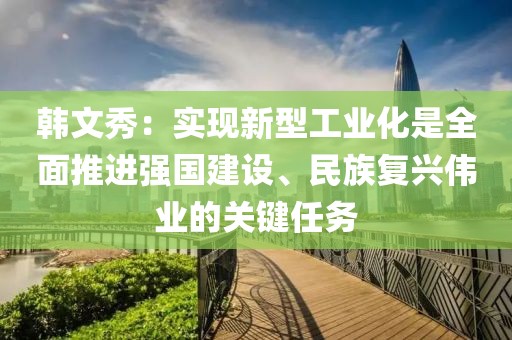 韓文秀：實現新型工業化是全面推進強國建設、民族復興偉業的關鍵任務