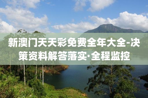 新澳門天天彩免費全年大全-決策資料解答落實·全程監控