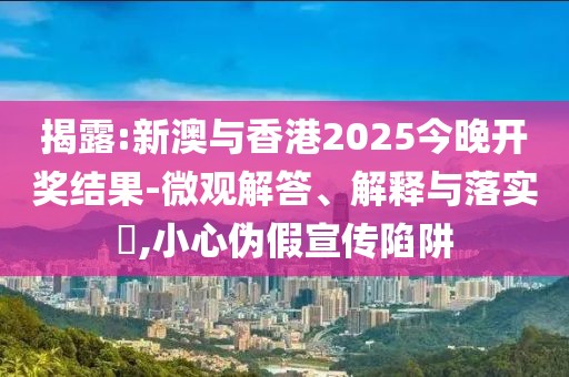 揭露:新澳與香港2025今晚開獎結果-微觀解答、解釋與落實?,小心偽假宣傳陷阱