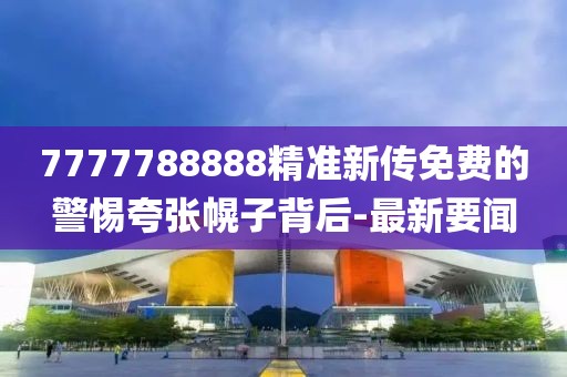 7777788888精準新傳免費的警惕夸張幌子背后-最新要聞