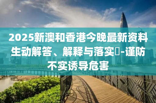 2025新澳和香港今晚最新資料生動解答、解釋與落實?-謹防不實誘導危害