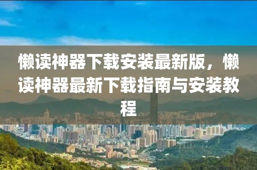 懶讀神器下載安裝最新版，懶讀神器最新下載指南與安裝教程