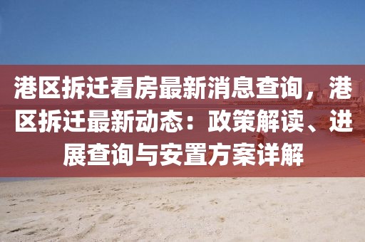 港區拆遷看房最新消息查詢，港區拆遷最新動態：政策解讀、進展查詢與安置方案詳解