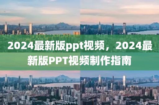 2024最新版ppt視頻，2024最新版PPT視頻制作指南
