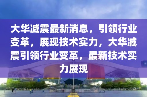 大華減震最新消息，引領(lǐng)行業(yè)變革，展現(xiàn)技術(shù)實(shí)力，大華減震引領(lǐng)行業(yè)變革，最新技術(shù)實(shí)力展現(xiàn)