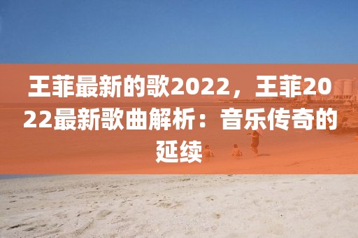 王菲最新的歌2022，王菲2022最新歌曲解析：音樂傳奇的延續