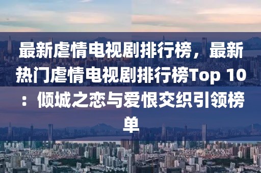 最新虐情電視劇排行榜，最新熱門虐情電視劇排行榜Top 10：傾城之戀與愛恨交織引領榜單