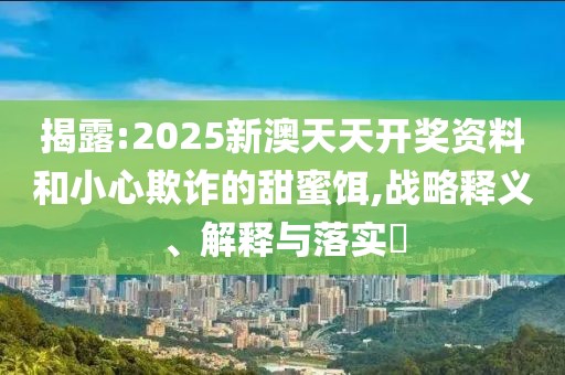 揭露:2025新澳天天開獎資料和小心欺詐的甜蜜餌,戰略釋義、解釋與落實?