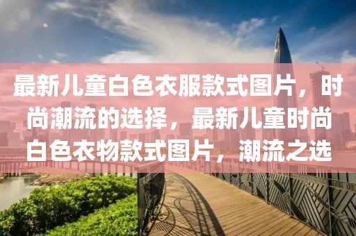最新兒童白色衣服款式圖片，時尚潮流的選擇，最新兒童時尚白色衣物款式圖片，潮流之選
