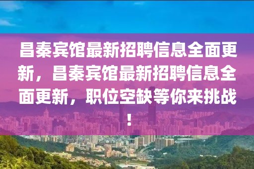 昌秦賓館最新招聘信息全面更新，昌秦賓館最新招聘信息全面更新，職位空缺等你來挑戰！