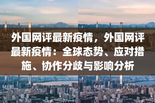 外國網評最新疫情，外國網評最新疫情：全球態勢、應對措施、協作分歧與影響分析