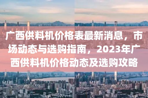 廣西供料機價格表最新消息，市場動態與選購指南，2023年廣西供料機價格動態及選購攻略