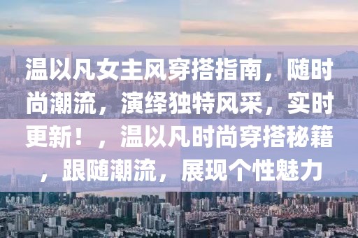 溫以凡女主風穿搭指南，隨時尚潮流，演繹獨特風采，實時更新！，溫以凡時尚穿搭秘籍，跟隨潮流，展現個性魅力