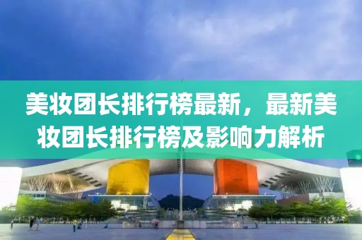 美妝團長排行榜最新，最新美妝團長排行榜及影響力解析